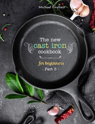 The New Cast Iron Cookbook for Beginners Over 150 Best Cast Iron Skillet Recipes - Skillet Cooking & Meal Ideas (Part 3)