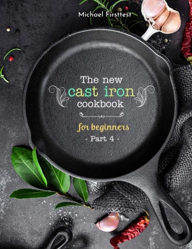 The New Cast Iron Cookbook for Beginners Over 150 Best Cast Iron Skillet Recipes - Skillet Cooking & Meal Ideas (Part 4)