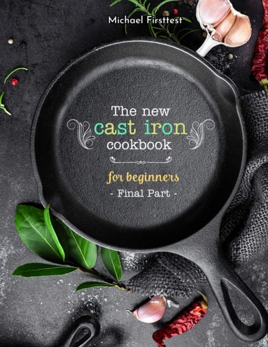 The New Cast Iron Cookbook for Beginners Over 150 Best Cast Iron Skillet Recipes - Skillet Cooking & Meal Ideas (Part 7)