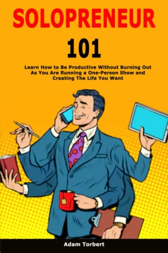 Solopreneur 101 Learn How to Be Productive Without Burning Out As You Are Running a One-Person Show and Creating The Life You Want