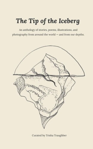 The Tip of the Iceberg An Anthology of Stories, Poems, Illustrations, and Photography from Around the World--and from Our Depths.