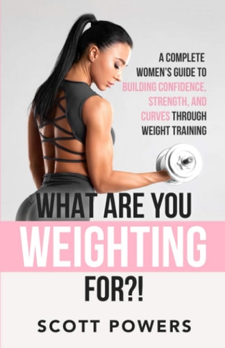 What Are You Weighting For?! A Complete Guide to Building Confidence, Strength, and Curves Through Weight Training