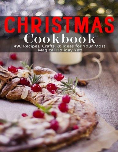Christmas Cookbook 490 Recipes, Crafts & Ideas for Your Most Magical Holiday Yet