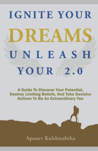 Ignite Your Dreams Unleash Your 2.0 A Guide To Discover Your Potenetial, Destroy Limiting Beliefs, And Take Decisive Actions To Be An Extraordinary You