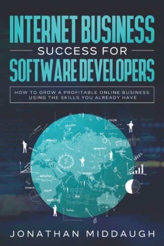 Internet Business Success For Software Developers How to Grow a Profitable Online Business Using the Skills You Already Have