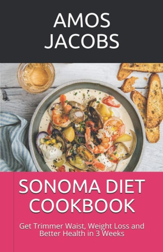 Sonoma Diet Cookbook Get Trimmer Waist, Weight Loss and Better Health in 3 Weeks