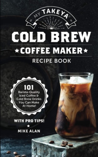 My Takeya Cold Brew Coffee Maker Recipe Book 101 Barrista-Quality Iced Coffee & Cold Brew Drinks You Can Make At Home!