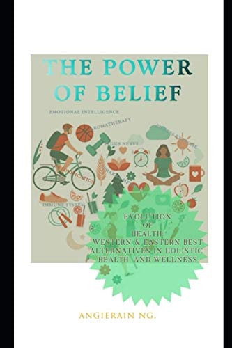The Power Of Belief Evolution Of Health: Western & Eastern Best Alternatives In Holistic Health And Wellness