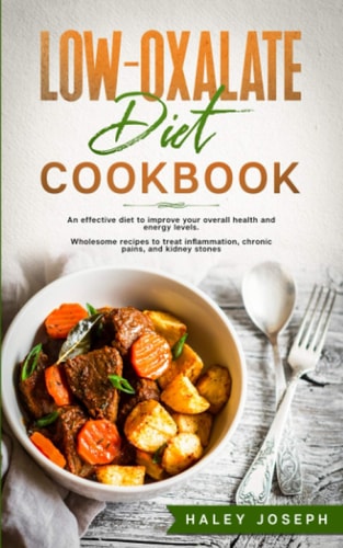 Low-Oxalate Diet Cookbook An Effective Diet to Improve Your Overall Health and Energy Levels. Wholesome Recipes to Treat Inflammation, Chronic Pains, and Kidney Stones.
