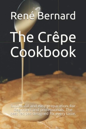 The Crêpe Cookbook Successful and Easy Preparation. For Beginners and Professionals. The Best Recipes Designed for Every Taste.
