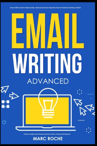 Email Writing Advanced (c). How to Write Emails Professionally. Advanced Business Etiquette & Secret Tactics for Writing at Work. Produce Professional Emails, Business Letters, Proposals & Reports