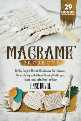 Macramé Projects The Most Complete Illustrated Handbook On How to Macramé. The Step By Step Guide to Create Stunning Plant Hangers, Fashion Items, and to Decor Your Home.29 Bonus Projects Included