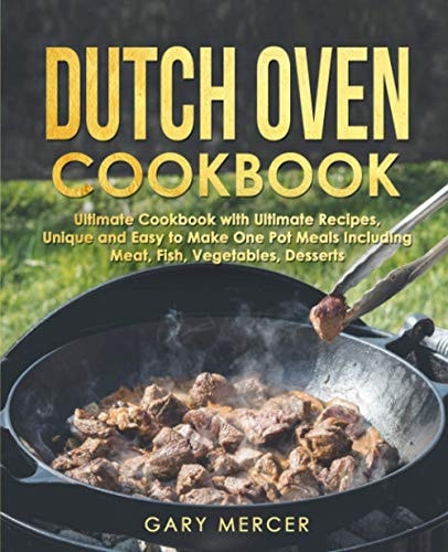 Dutch Oven Cookbook Ultimate Cookbook with Ultimate Recipes, Unique and Easy to Make One Pot Meals Including Meat, Fish, Vegetables, Desserts