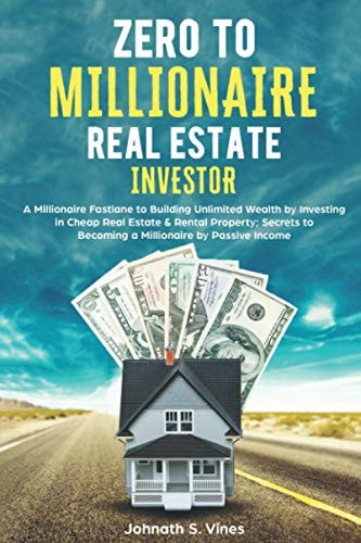 Zero to Millionaire Real Estate Investor A Millionaire Fastlane to Building Unlimited Wealth by Investing in Cheap Real Estate and Rental Property; Secrets to Becoming a Millionaire by Passive Income