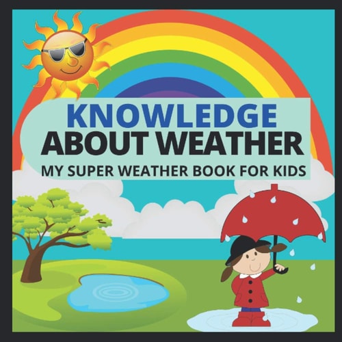 Knowledge about Weather- My Super Weather Book for Kids Knowledge about Weather, Seasons, Rainbow, Solar System, Photosynthesis, Earth, Oceans, Continents and Much More