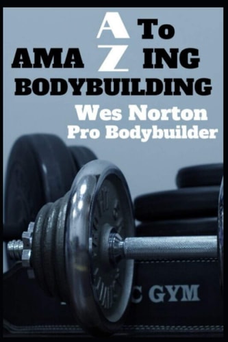 A to AmaZing Bodybuilding Developing a Championship Physique
