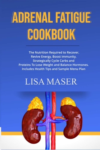 Adrenal Fatigue Cookbook The Nutrition Required to Recover, Revive Energy, Boost Immunity, Strategically Cycle Carbs and Proteins To Lose Weight And Balance Hormones. Includes Health Tips and Sample