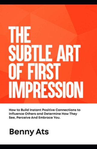 The Subtle Art Of First Impression How To Build Instant Positive Connections To Influence Others And Determine How They See, Perceive And Embrace You