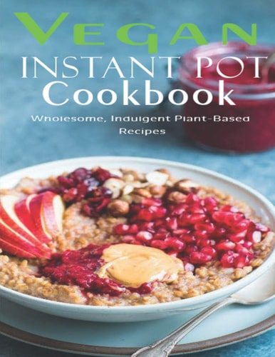 Vegan Instant Pot Cookbook Wholesome, Indulgent Plant - Based Recipes