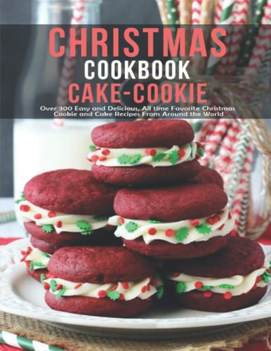 Chistmas Cake - Cookie Cookbook Over 300 Easy And Delicious All Time Favorite Christmas Cookie and Cake Recipes From Around The World