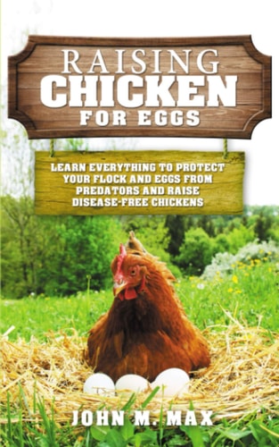 Raising Chickens for Eggs Learn Everything to Protect Your Flock and Eggs from Predators and Raise Disease Free Chickens