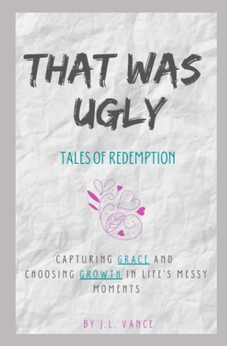 That Was Ugly Tales of Redemption: Capturing Grace and Choosing Growth in Life's Messy Moments