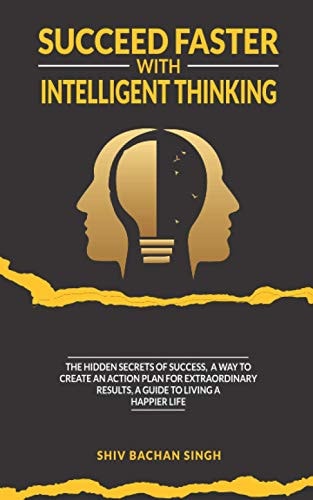 Succeed Faster With Intelligent Thinking The Hidden Secrets Of Success, A Way To Create An Action Plan For Extraordinary Results, A Guide To Living A Happier Life