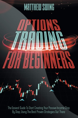 Options Trading for Beginners Options Trading for Beginners: The Easiest Guide To Start Creating Your Passive Income Step By Step, Using The Best Proven Strategies Out There