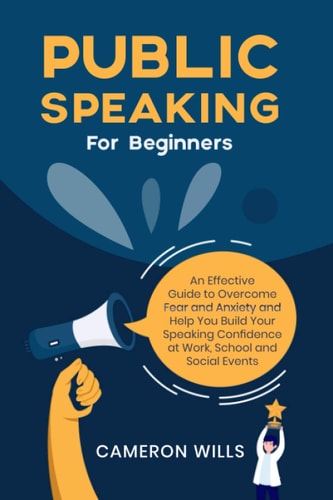Public Speaking for Beginners An Effective Guide to Overcome Fear and Anxiety and Help You Build Your Speaking Confidence at Work, School, and Social Events: Learn Effective Strategies and Tips!