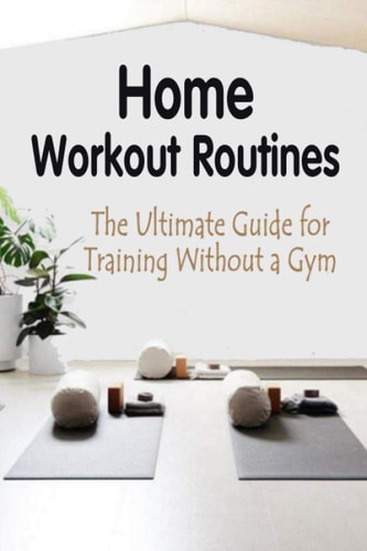 Home Workout Routines The Ultimate Guide for Training Without a Gym: How to Stay In Shape