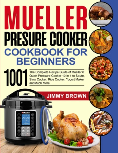 Mueller Pressure Cooker Cookbook for Beginners 1000 The Complete Recipe Guide of Mueller 6 Quart Pressure Cooker 10 in 1 to Saute, Slow Cooker, Rice Cooker, Yogurt Maker and Much More