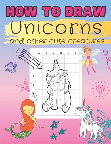 How to Draw Unicorns and Other Cute Creatures Easy Step-by-Step Drawing Book for Kids of All Ages Let's Sketch and Color Cute Magical Friends with Grid Method Large Pictures and Simple Shapes