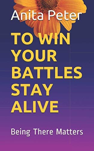 To Win Your Battles Stay Alive Being There Matters, as the Support System, a Person Going Through a Mental Ailment Or the Society. A Book on Coping with Depression. It is Not Easy But the Fact Is, it is Possible to Recover, and Heal