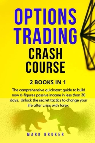 Options Trading Crash Course The Comprehensive Quickstart Guide to Build Now 6-Figures Passive Income in Less Than 30 Days. Unlock the Secret Tactics to Change Your Life After Crisis with Forex