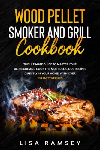 Wood Pellet Smoker and Grill Cookbook A Step by Step Guide to Master Your Barbecue and Cook the Most Delicious Recipes Directly in Your Home
