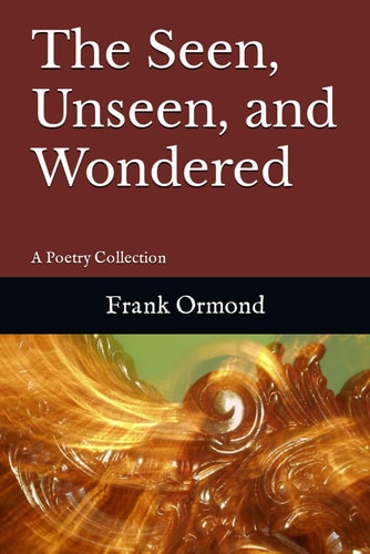 The Seen, Unseen, and Wondered A Poetry Collection