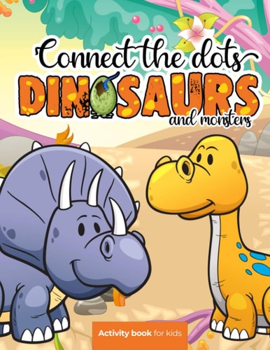 Connect the Dots Dinosaurs and Monsters - Activity Book for Kids: Challenging and Fun Dot to Dot Puzzles for Kids, Toddlers, Boys and Girls Ages 8-10 Or 10-12. BONUS Page with the Most Popular Dinosaurs with Their Name