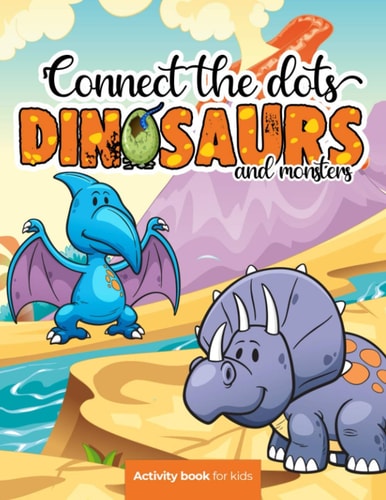 Connect the Dots Dinosaurs and Monsters - Activity Book for Kids: Challenging and Fun Dot to Dot Puzzles for Kids, Toddlers, Boys and Girls Ages 8-10 Or 10-12. BONUS Page with the Most Popular Dinosaurs with Their Name