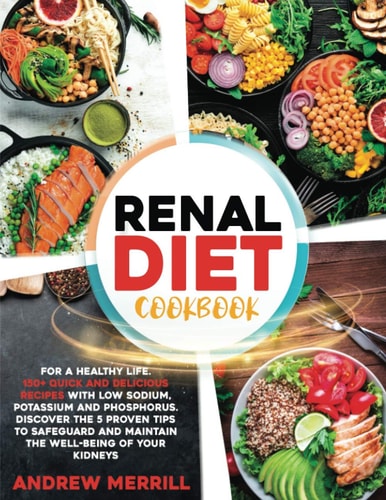 Renal Diet Cookbook 150+ Quick and Delicious Recipes with Low Sodium, Potassium and Phosphorus for a Healthy Life. Discover the Five Proven Tips to Safeguard and Maintain Your Kidneys' Well-Being