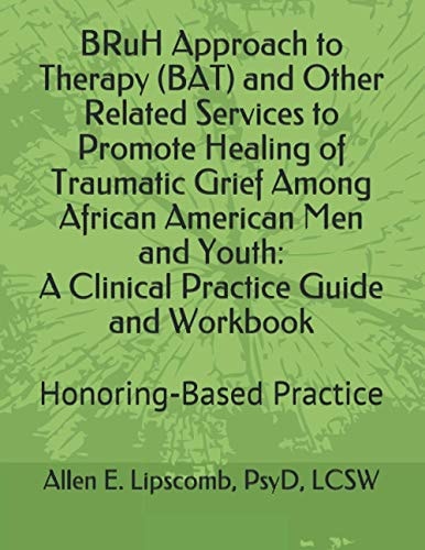 BRuH Approach to Therapy (BAT) and Other Related Services to Promote Healing of Traumatic Grief Among African American Men and Youth A Clinical Practice Guide and Workbook: Honoring-Based Practice Approach