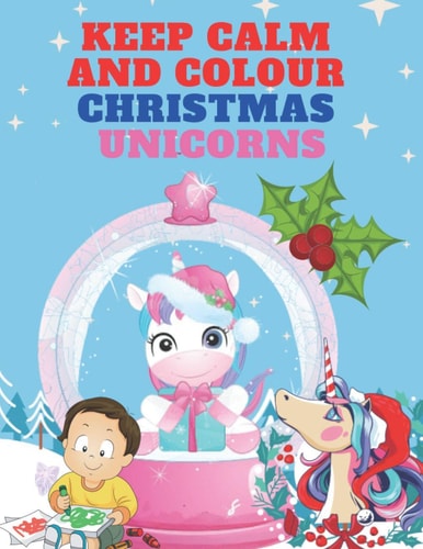 Keep Calm and Colour Christmas Unicorn A Children's Colouring Book for 4-8 Year Old Kids | a Beautiful Christmas Gift for Girls and Toddlers to Celebrate with All Members of Family