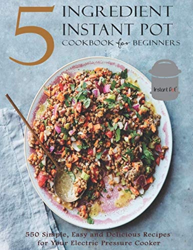 5 Ingredient Instant Pot Cookbook for Beginners 550 Simple, Easy and Delicious Recipes for Your Electric Pressure Cooker