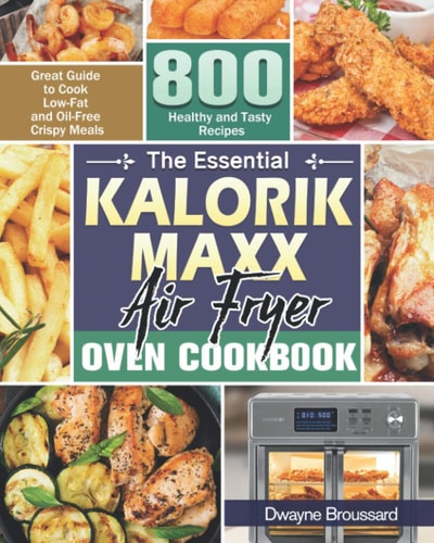 The Essential Kalorik Maxx Air Fryer Oven Cookbook Great Guide to Cook Low-Fat and Oil-Free Crispy Meals with 800 Healthy and Tasty Recipes