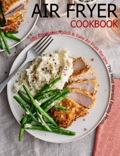 Air Fryer Cookbook 600 Affordable, Quick & Easy Air Fryer Recipes The Most Wanted Family Meals