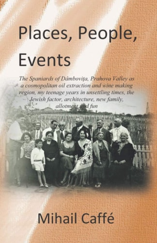 Places, People and Events The Spaniards of Dâmboviţa, Prahova Valley as a Cosmopolitan Oil Extraction and Wine Making Region, My Teenage Years in Unsettling Times, the Jewish Factor, Architecture, New Family, Allotment and Fun
