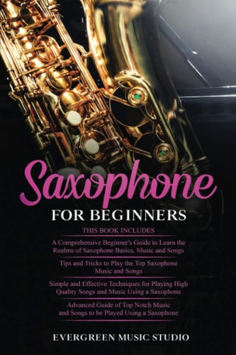 Saxophone for Beginners 4 in 1- Beginner's Guide+ Tips and Tricks+ Simple and Effective Techniques of Playing a Saxophone+ Advanced Guide of Top Notch Music and Songs to be Played Using a Saxophone
