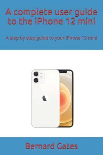 A Complete User Guide to the IPhone 12 Mini A Step by Step Guide to Your IPhone 12 Mini
