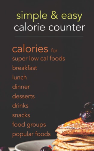 Simple and Easy Calorie Counter Calories for Super Low Cal Foods, Breakfast, Lunch, Dinner, Desserts, Drinks, Snacks, Food Groups and Popular Meals