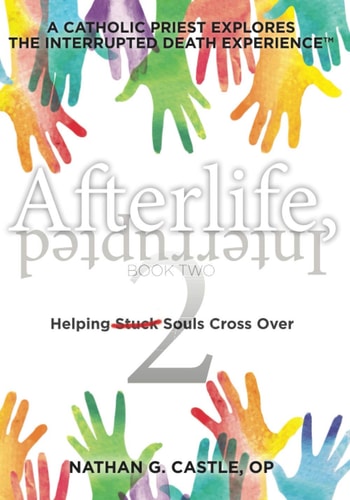 Afterlife, Interrupted Helping Souls Cross Over : a Catholic Priest Explores the Interrupted Death Experience. Book two