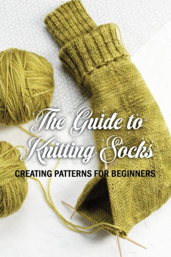 The Guide to Knitting Socks Creating Patterns for Beginners: Perfect Gift Ideas for Christmas